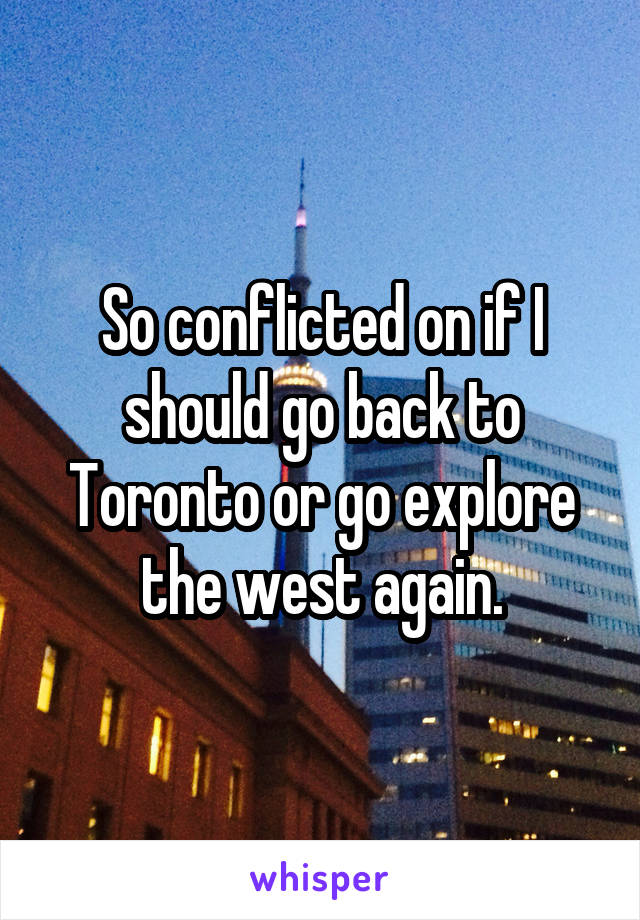 So conflicted on if I should go back to Toronto or go explore the west again.