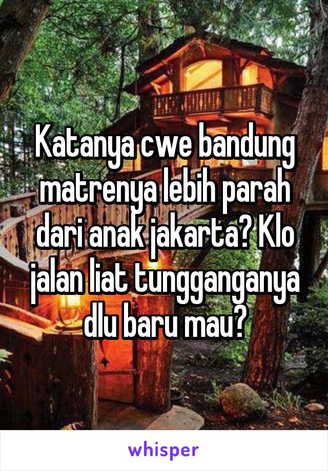 Katanya cwe bandung matrenya lebih parah dari anak jakarta? Klo jalan liat tungganganya dlu baru mau?