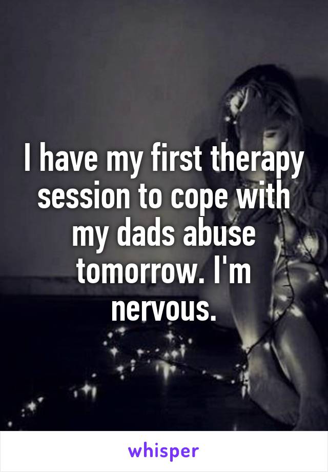 I have my first therapy session to cope with my dads abuse tomorrow. I'm nervous.