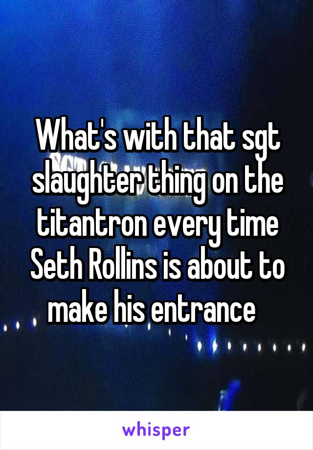 What's with that sgt slaughter thing on the titantron every time Seth Rollins is about to make his entrance  