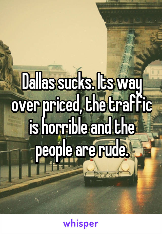 Dallas sucks. Its way over priced, the traffic is horrible and the people are rude.