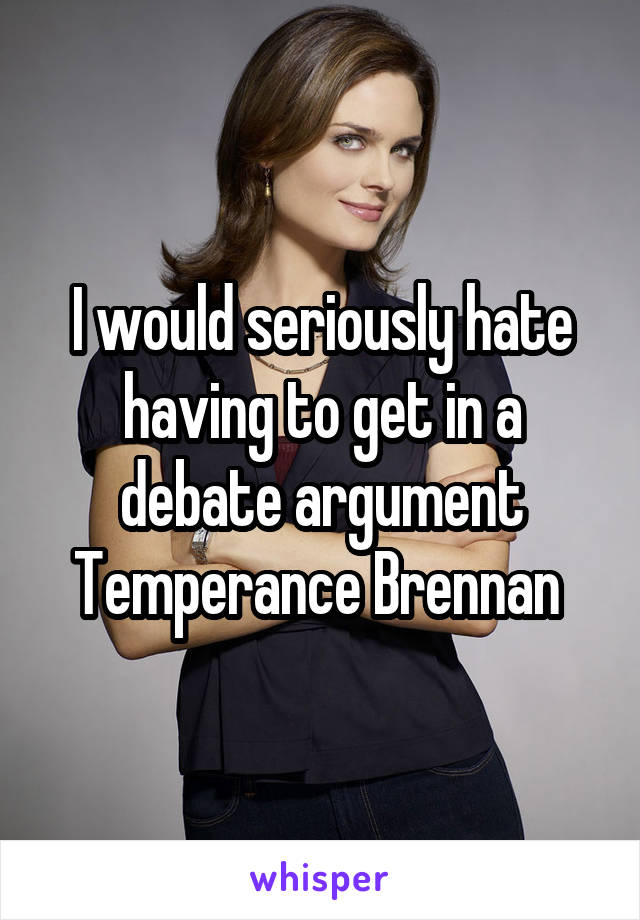 I would seriously hate having to get in a debate argument Temperance Brennan 