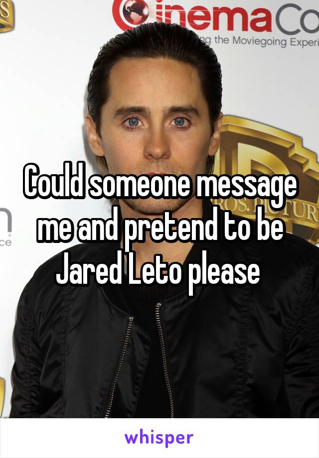 Could someone message me and pretend to be Jared Leto please 