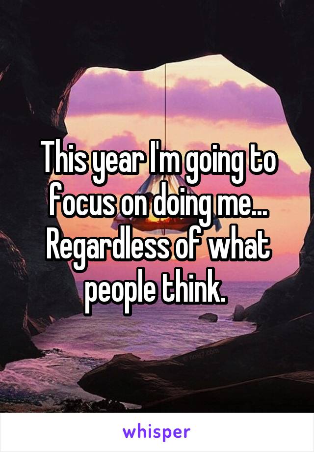 This year I'm going to focus on doing me... Regardless of what people think. 