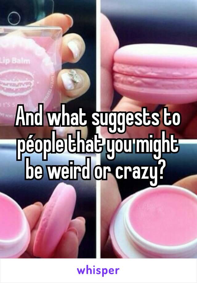 And what suggests to péople that you might be weird or crazy? 