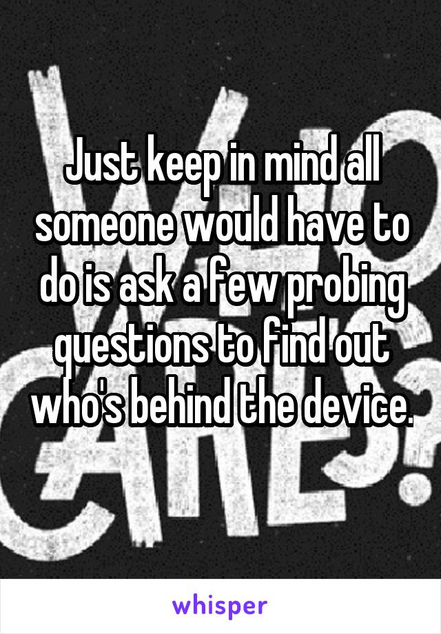 Just keep in mind all someone would have to do is ask a few probing questions to find out who's behind the device. 