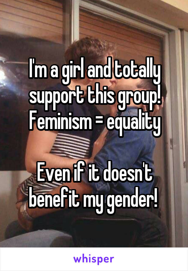 I'm a girl and totally support this group! Feminism = equality

Even if it doesn't benefit my gender! 