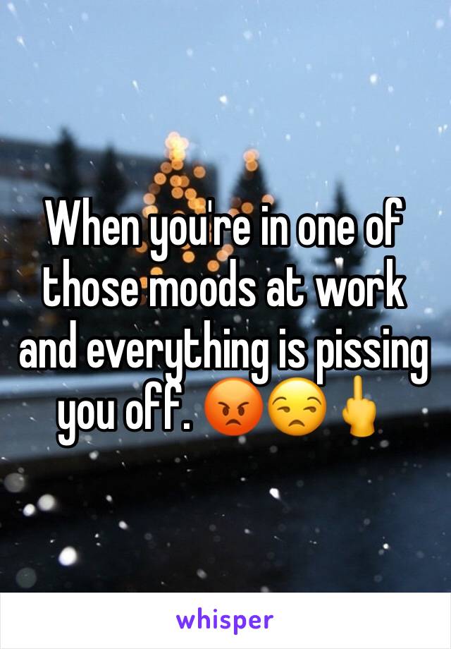 When you're in one of those moods at work and everything is pissing you off. 😡😒🖕