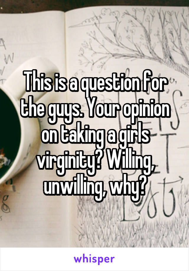 This is a question for the guys. Your opinion on taking a girls virginity? Willing, unwilling, why?