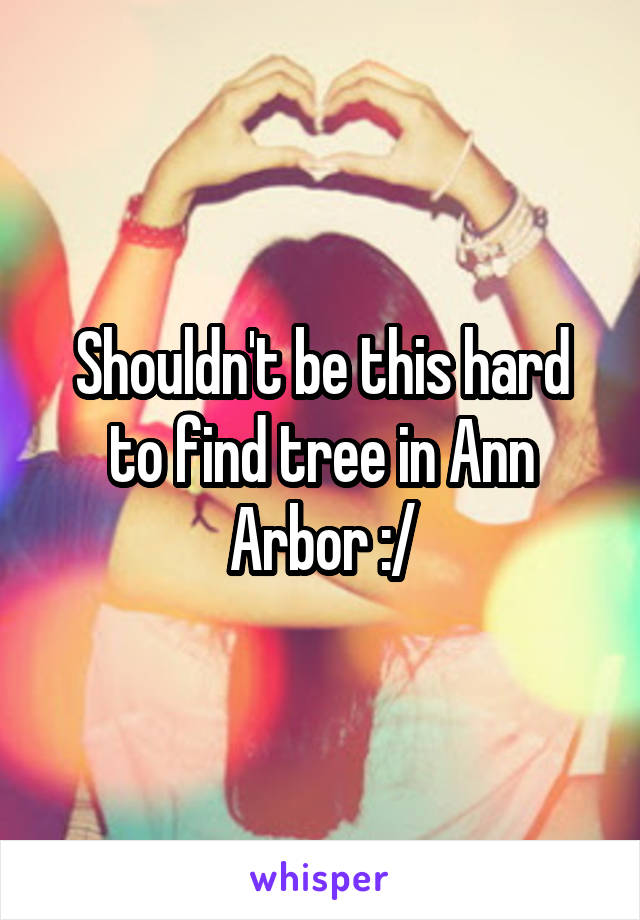 Shouldn't be this hard to find tree in Ann Arbor :/