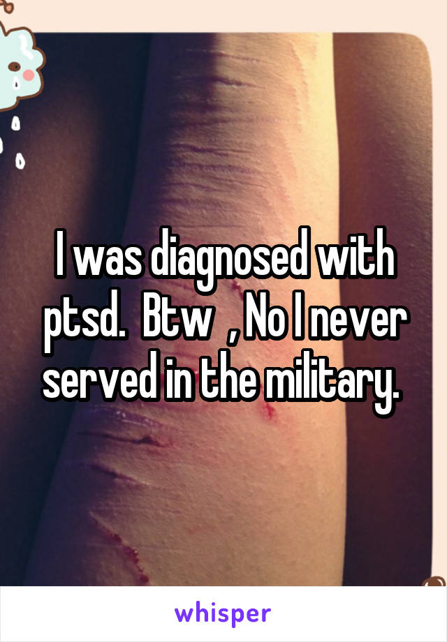 I was diagnosed with ptsd.  Btw  , No I never served in the military. 