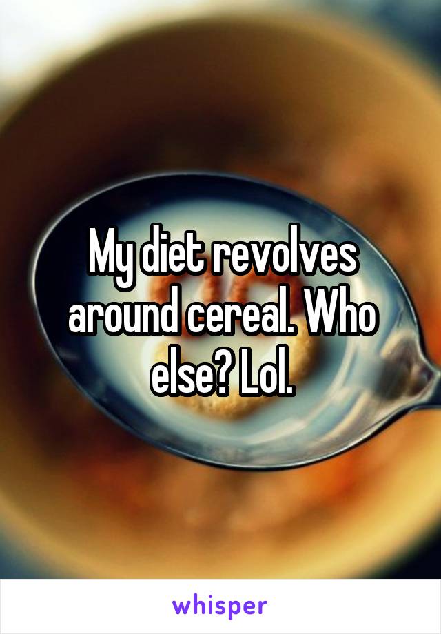 My diet revolves around cereal. Who else? Lol.