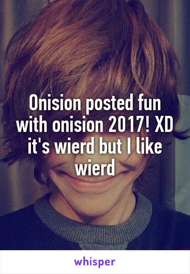 Onision posted fun with onision 2017! XD it's wierd but I like wierd