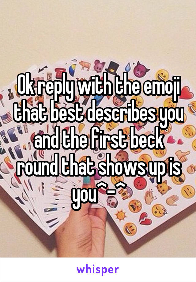 Ok reply with the emoji that best describes you and the first beck round that shows up is you^-^