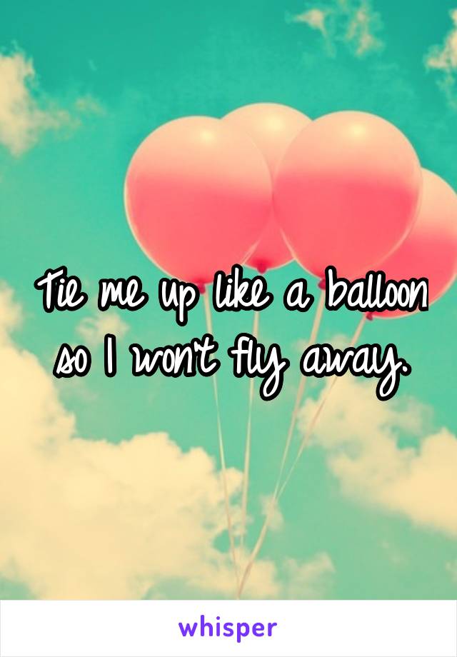 Tie me up like a balloon so I won't fly away.