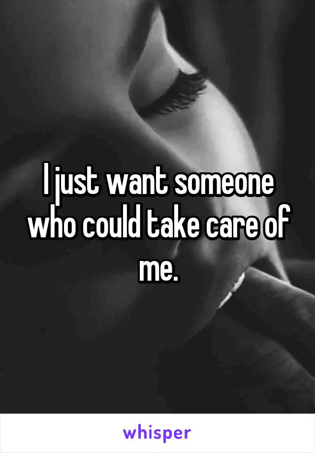 I just want someone who could take care of me.