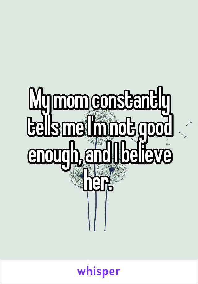 My mom constantly tells me I'm not good enough, and I believe her. 