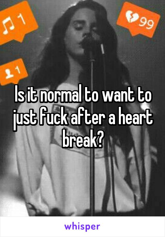 Is it normal to want to just fuck after a heart break?