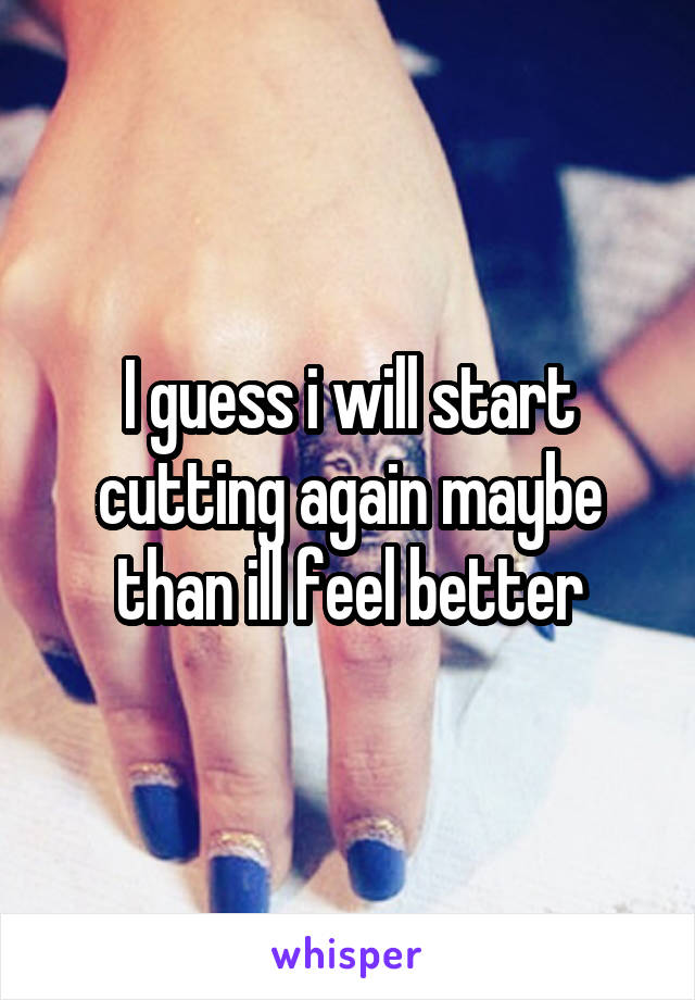 I guess i will start cutting again maybe than ill feel better