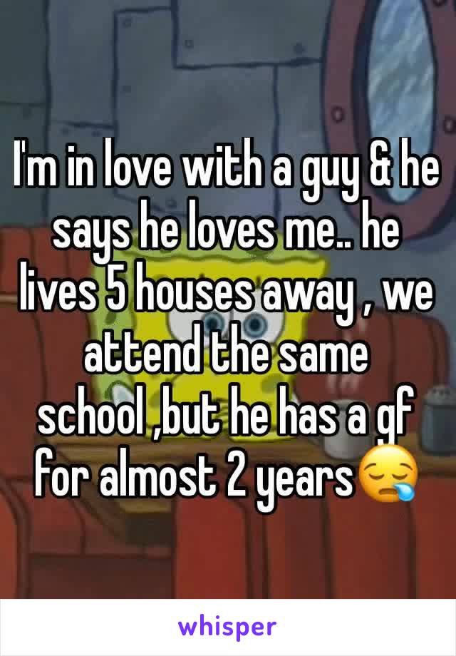 I'm in love with a guy & he says he loves me.. he lives 5 houses away , we attend the same school ,but he has a gf for almost 2 years😪