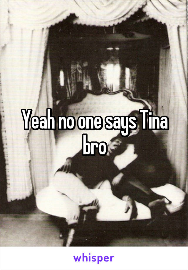 Yeah no one says Tina bro