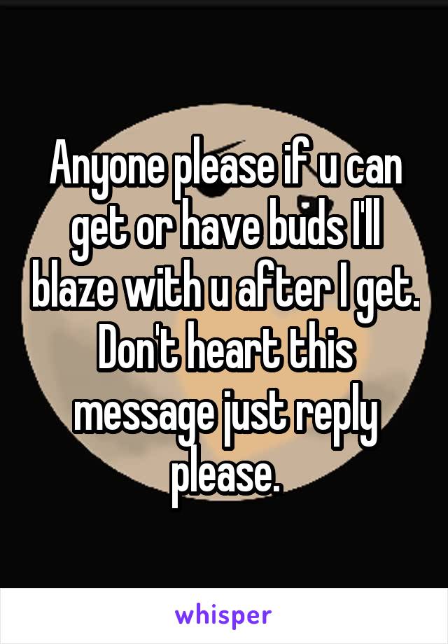 Anyone please if u can get or have buds I'll blaze with u after I get. Don't heart this message just reply please.