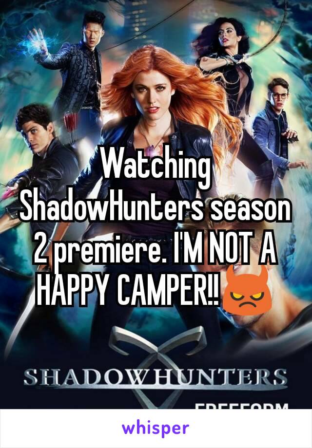 Watching ShadowHunters season 2 premiere. I'M NOT A HAPPY CAMPER!!😈