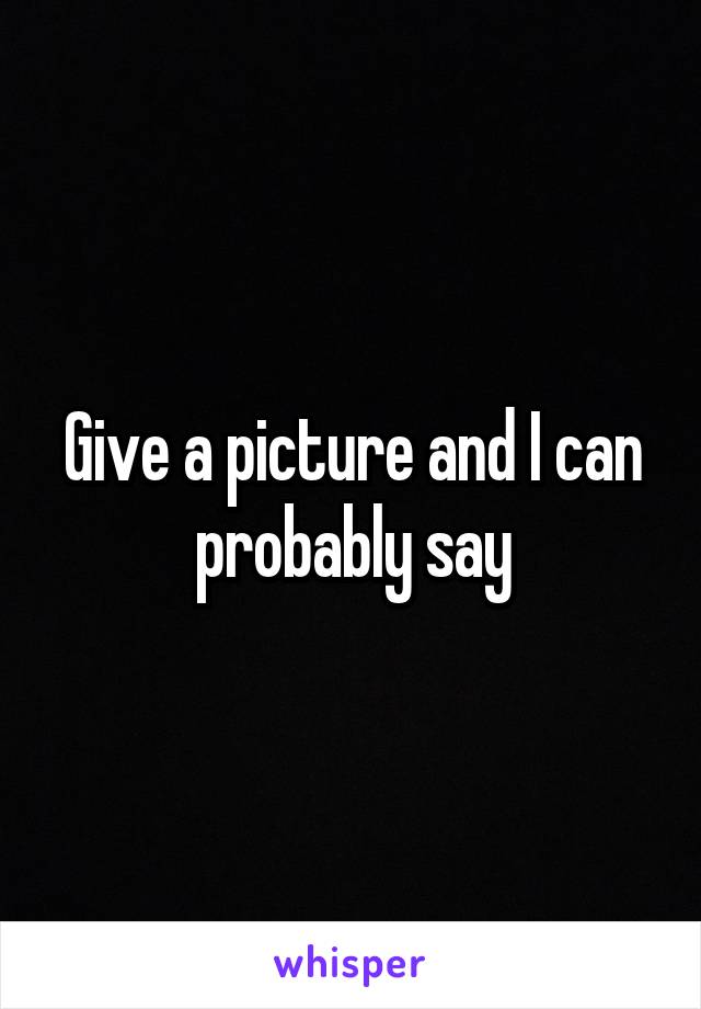 Give a picture and I can probably say