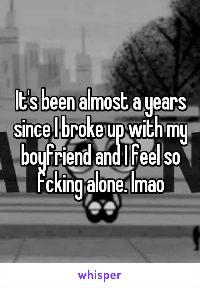 It's been almost a years since I broke up with my boyfriend and I feel so fcking alone. lmao