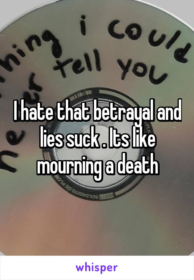 I hate that betrayal and lies suck . Its like mourning a death