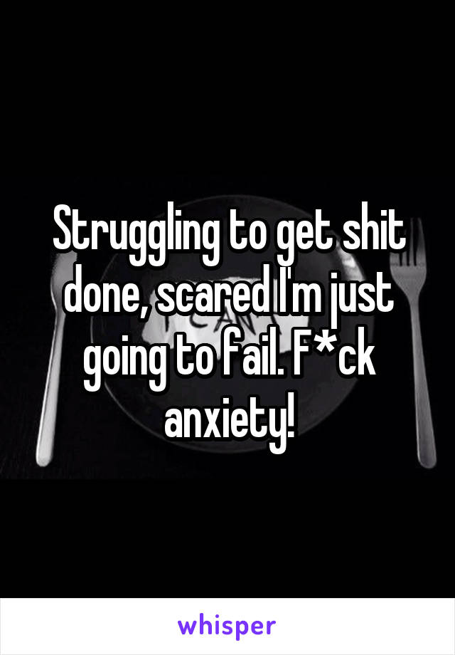 Struggling to get shit done, scared I'm just going to fail. F*ck anxiety!