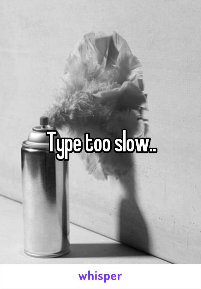 Type too slow..