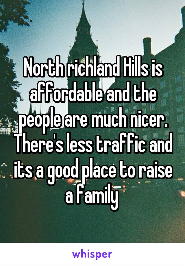 North richland Hills is affordable and the people are much nicer. There's less traffic and its a good place to raise a family 