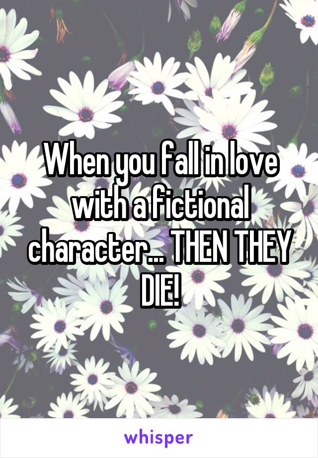 When you fall in love with a fictional character... THEN THEY DIE!