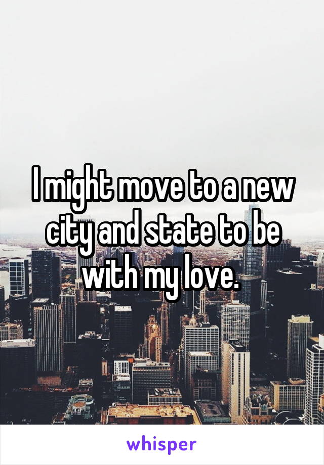 I might move to a new city and state to be with my love. 