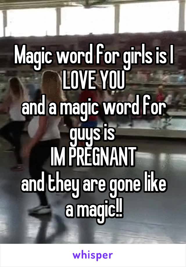 Magic word for girls is I LOVE YOU
and a magic word for guys is 
IM PREGNANT
and they are gone like a magic!!