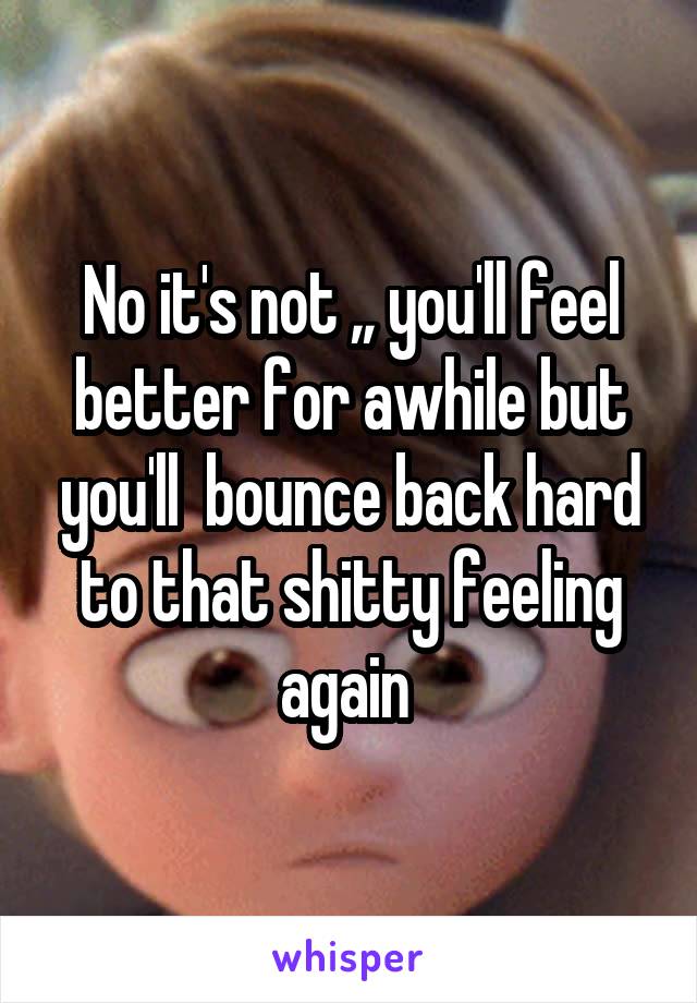 No it's not ,, you'll feel better for awhile but you'll  bounce back hard to that shitty feeling again 