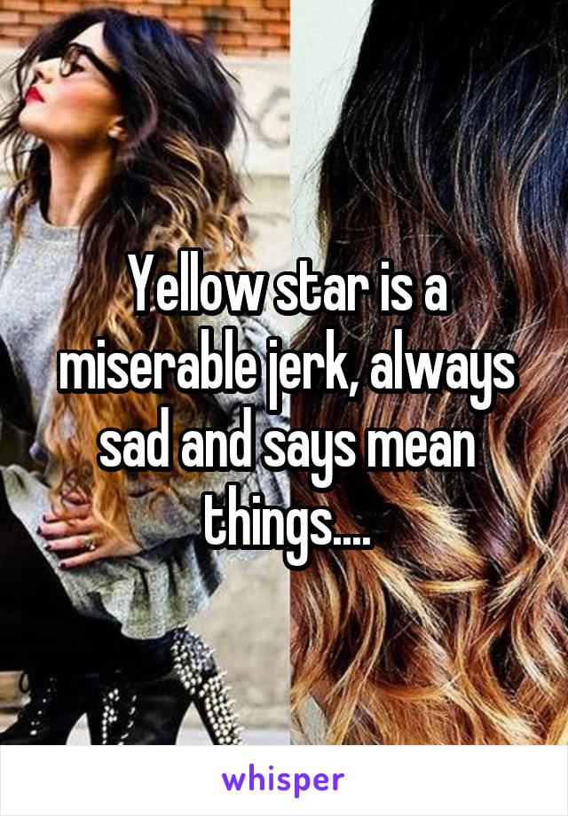 Yellow star is a miserable jerk, always sad and says mean things....