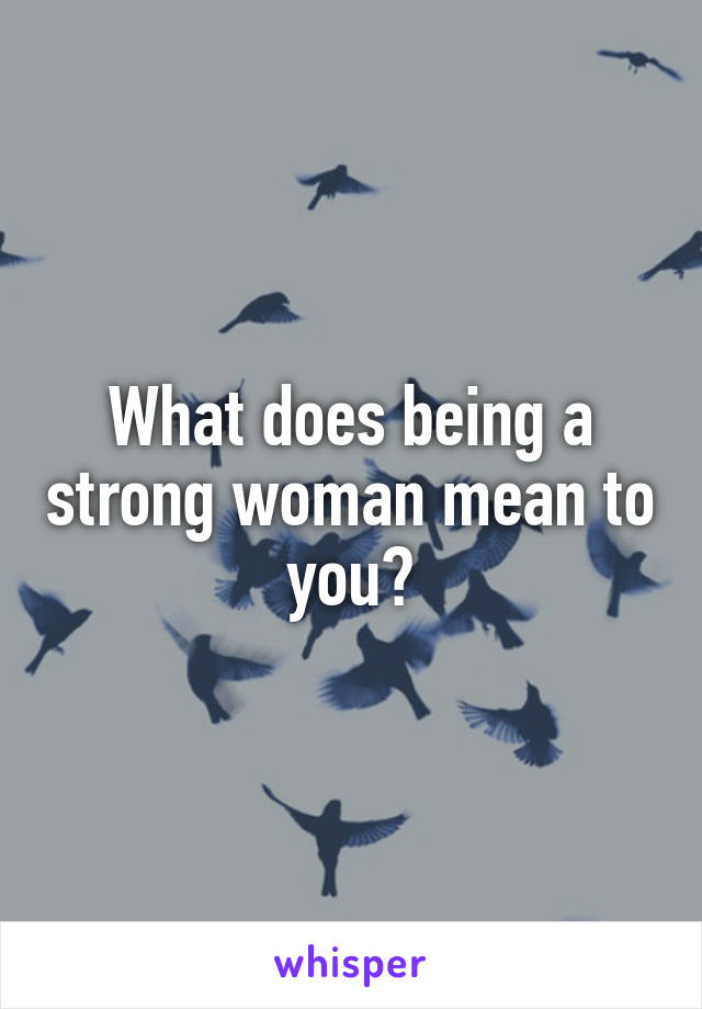 What does being a strong woman mean to you?