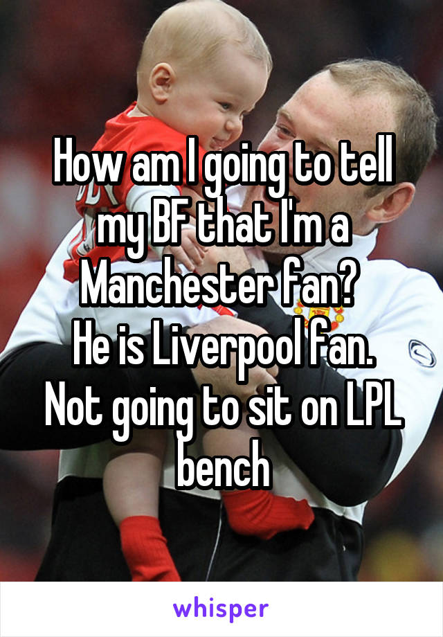 How am I going to tell my BF that I'm a Manchester fan? 
He is Liverpool fan.
Not going to sit on LPL bench