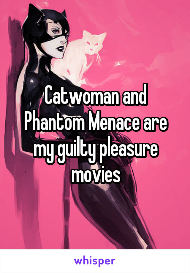 Catwoman and Phantom Menace are my guilty pleasure movies