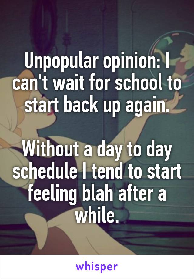 Unpopular opinion: I can't wait for school to start back up again.

Without a day to day schedule I tend to start feeling blah after a while.