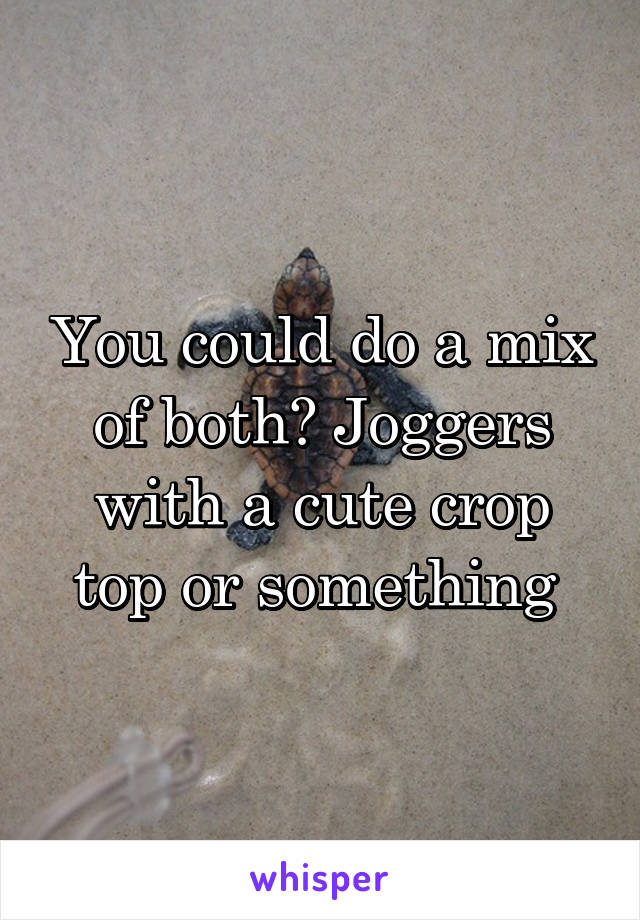 You could do a mix of both? Joggers with a cute crop top or something 