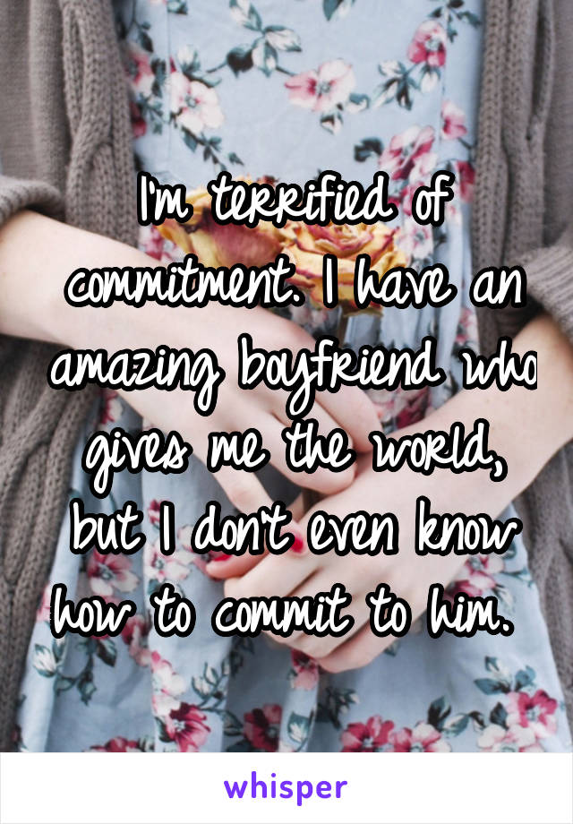 I'm terrified of commitment. I have an amazing boyfriend who gives me the world, but I don't even know how to commit to him. 