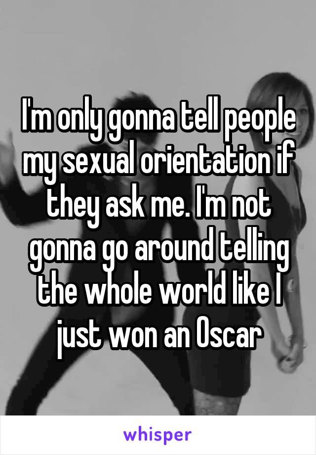 I'm only gonna tell people my sexual orientation if they ask me. I'm not gonna go around telling the whole world like I just won an Oscar