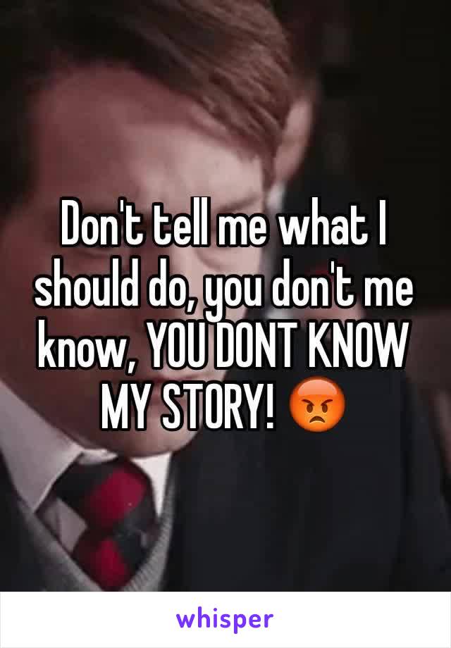 Don't tell me what I should do, you don't me know, YOU DONT KNOW MY STORY! 😡