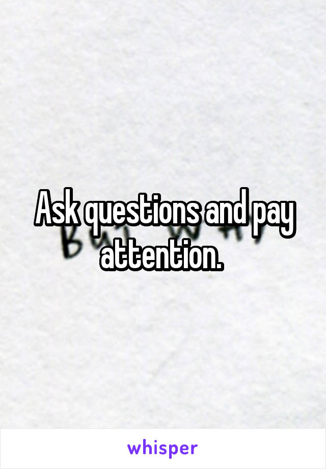 Ask questions and pay attention. 