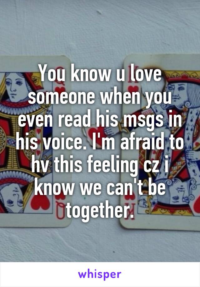 You know u love someone when you even read his msgs in his voice. I'm afraid to hv this feeling cz i know we can't be together.