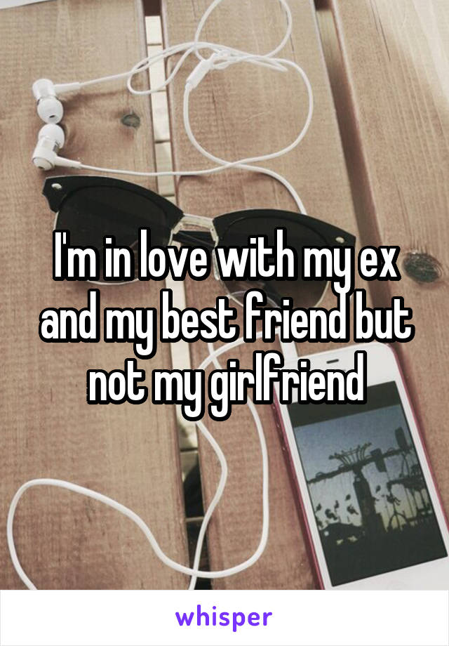 I'm in love with my ex and my best friend but not my girlfriend