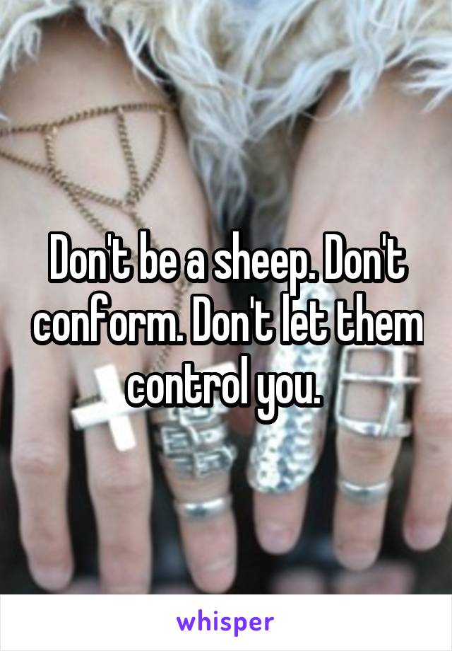 Don't be a sheep. Don't conform. Don't let them control you. 